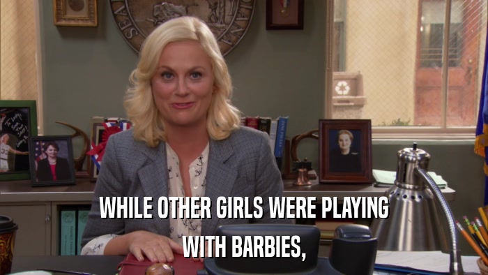 WHILE OTHER GIRLS WERE PLAYING WITH BARBIES, 