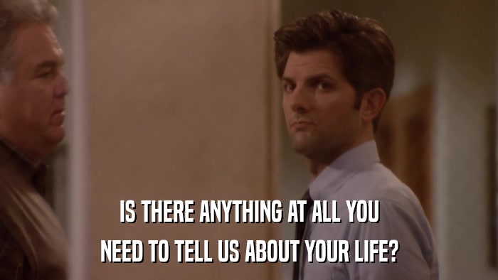 IS THERE ANYTHING AT ALL YOU NEED TO TELL US ABOUT YOUR LIFE? 