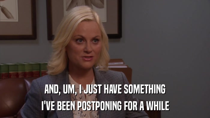 AND, UM, I JUST HAVE SOMETHING I'VE BEEN POSTPONING FOR A WHILE 
