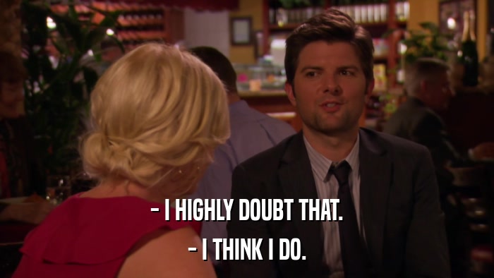 - I HIGHLY DOUBT THAT. - I THINK I DO. 