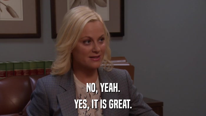 NO, YEAH. YES, IT IS GREAT. 