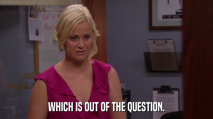 WHICH IS OUT OF THE QUESTION.  