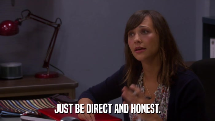 JUST BE DIRECT AND HONEST.  