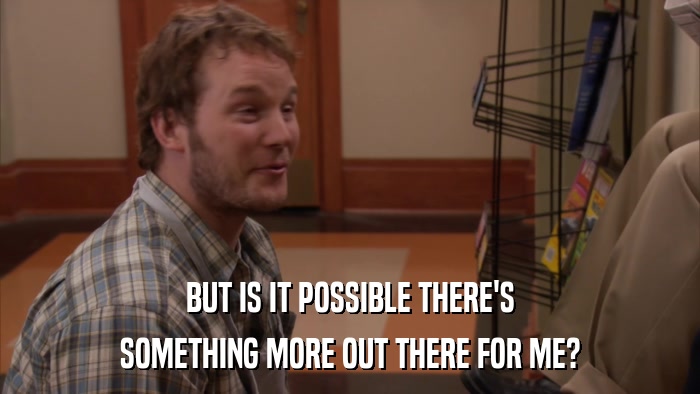 BUT IS IT POSSIBLE THERE'S SOMETHING MORE OUT THERE FOR ME? 