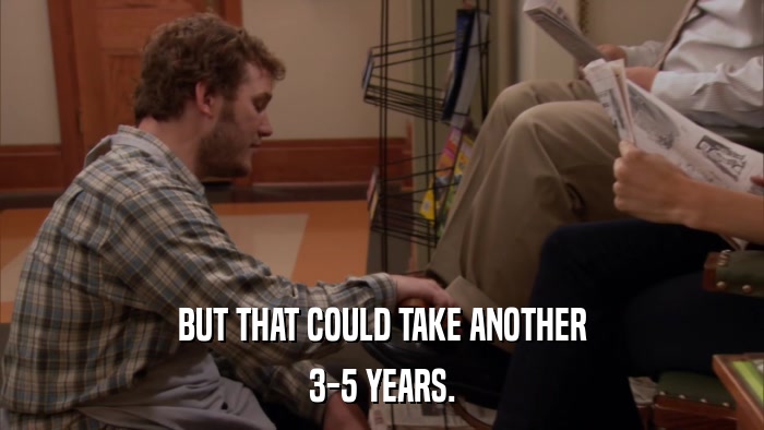 BUT THAT COULD TAKE ANOTHER 3-5 YEARS. 