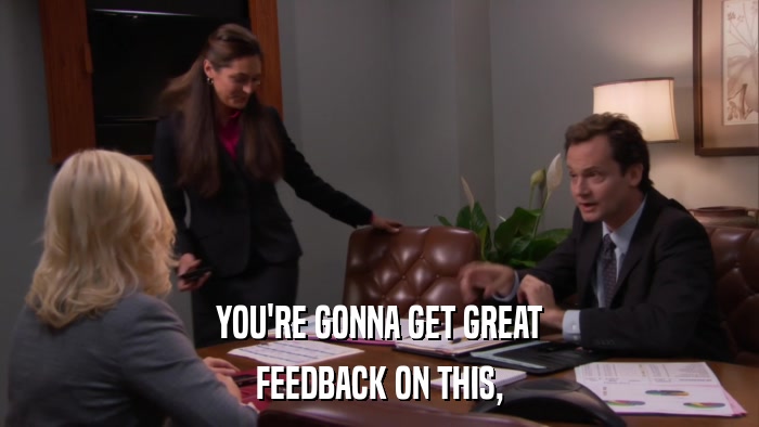 YOU'RE GONNA GET GREAT FEEDBACK ON THIS, 