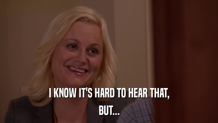 I KNOW IT'S HARD TO HEAR THAT, BUT... 