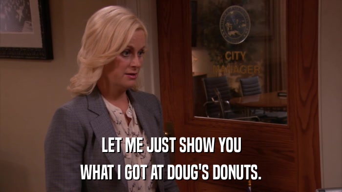 LET ME JUST SHOW YOU WHAT I GOT AT DOUG'S DONUTS. 