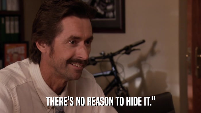 THERE'S NO REASON TO HIDE IT.