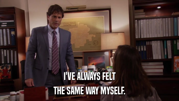 I'VE ALWAYS FELT THE SAME WAY MYSELF. 