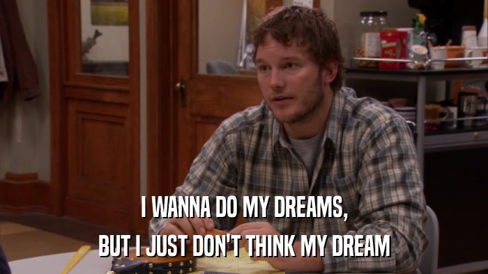 I WANNA DO MY DREAMS, BUT I JUST DON'T THINK MY DREAM 