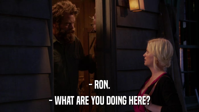 - RON. - WHAT ARE YOU DOING HERE? 