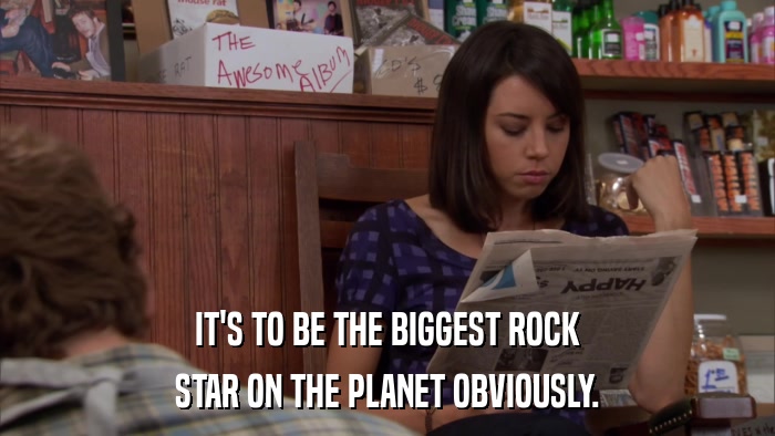 IT'S TO BE THE BIGGEST ROCK STAR ON THE PLANET OBVIOUSLY. 