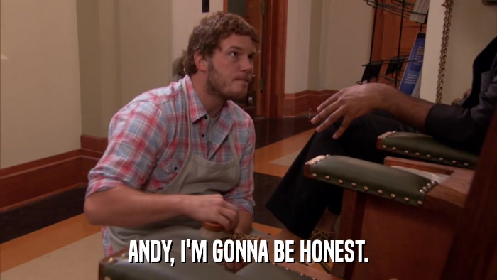 ANDY, I'M GONNA BE HONEST.  