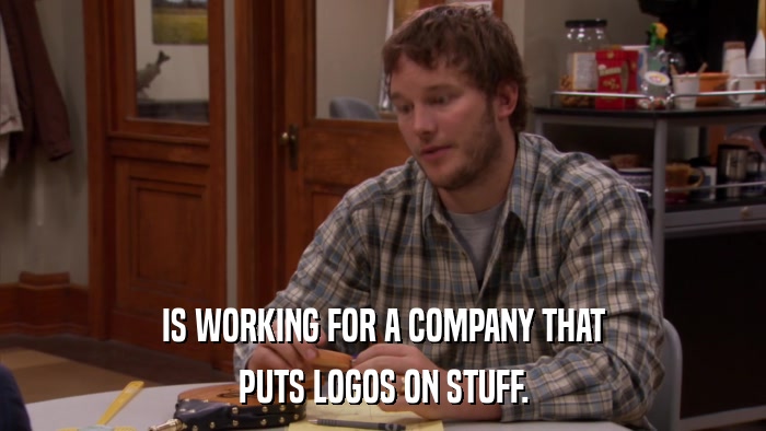 IS WORKING FOR A COMPANY THAT PUTS LOGOS ON STUFF. 