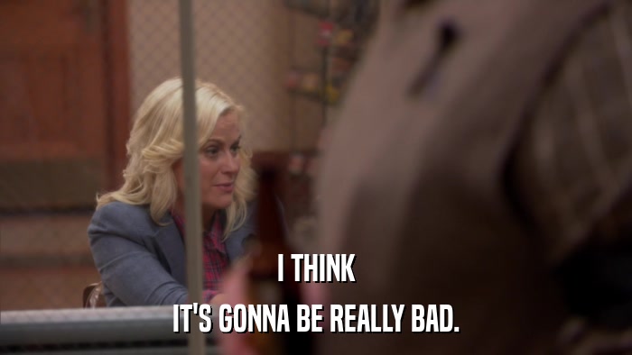 I THINK IT'S GONNA BE REALLY BAD. 