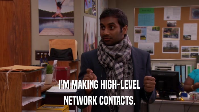 I'M MAKING HIGH-LEVEL NETWORK CONTACTS. 