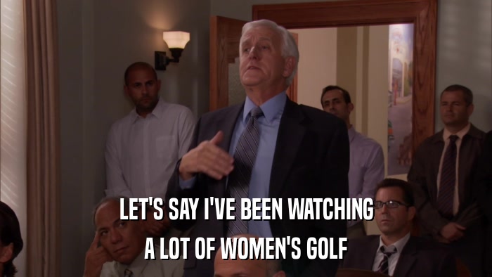 LET'S SAY I'VE BEEN WATCHING A LOT OF WOMEN'S GOLF 