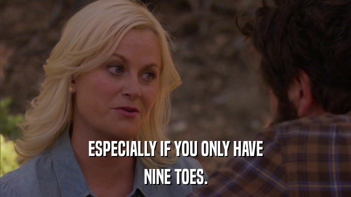 ESPECIALLY IF YOU ONLY HAVE NINE TOES. 