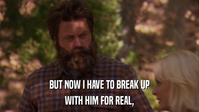 BUT NOW I HAVE TO BREAK UP WITH HIM FOR REAL, 
