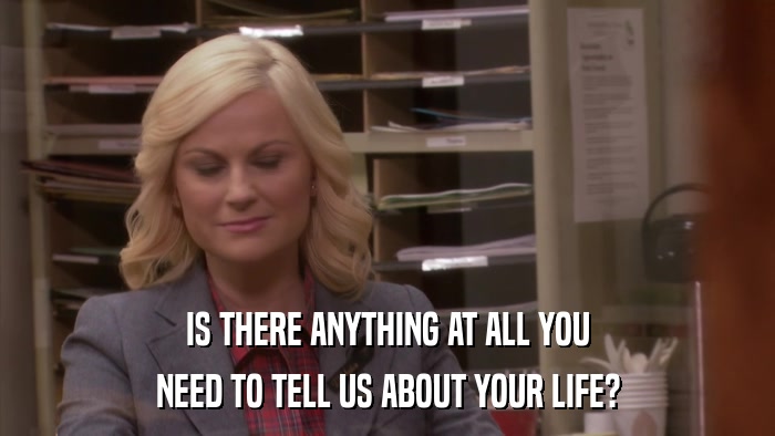 IS THERE ANYTHING AT ALL YOU NEED TO TELL US ABOUT YOUR LIFE? 