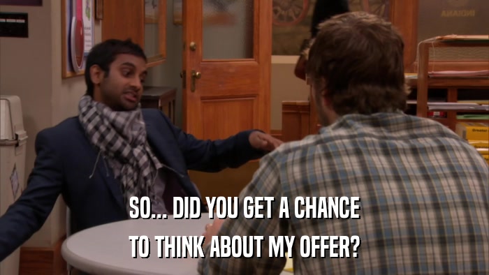 SO... DID YOU GET A CHANCE TO THINK ABOUT MY OFFER? 