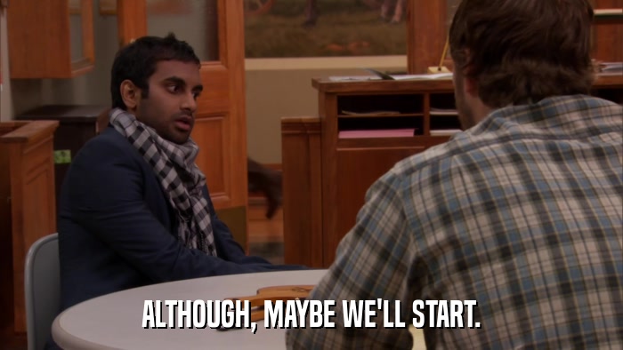 ALTHOUGH, MAYBE WE'LL START.  