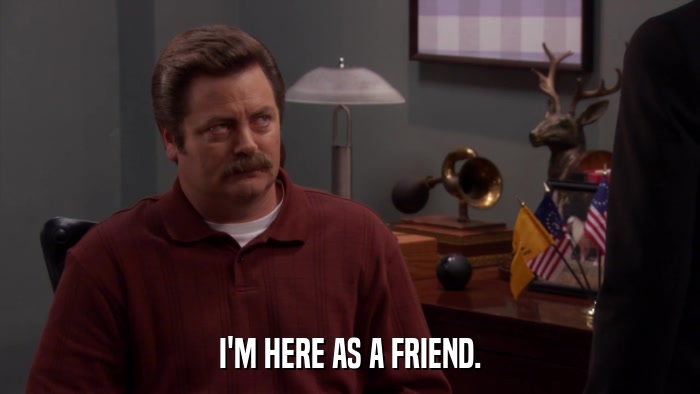 I'M HERE AS A FRIEND.  
