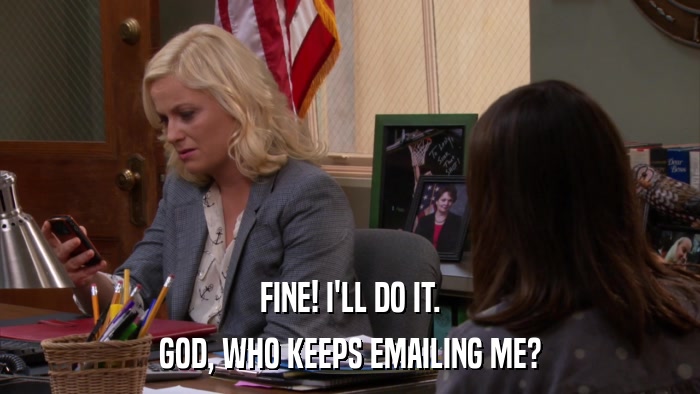 FINE! I'LL DO IT. GOD, WHO KEEPS EMAILING ME? 