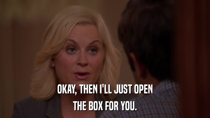 OKAY, THEN I'LL JUST OPEN THE BOX FOR YOU. 