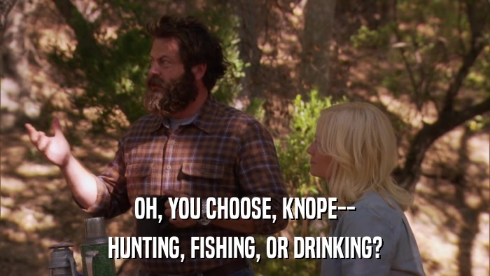 OH, YOU CHOOSE, KNOPE-- HUNTING, FISHING, OR DRINKING? 