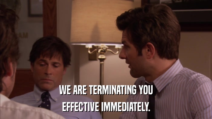 WE ARE TERMINATING YOU EFFECTIVE IMMEDIATELY. 