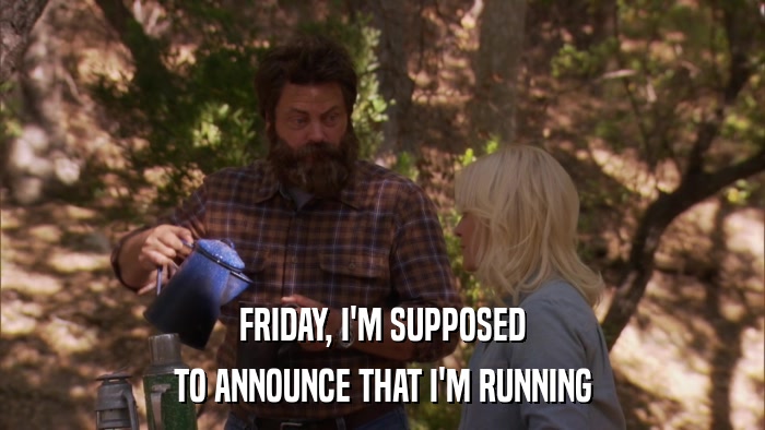 FRIDAY, I'M SUPPOSED TO ANNOUNCE THAT I'M RUNNING 