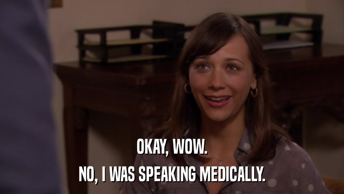 OKAY, WOW. NO, I WAS SPEAKING MEDICALLY. 