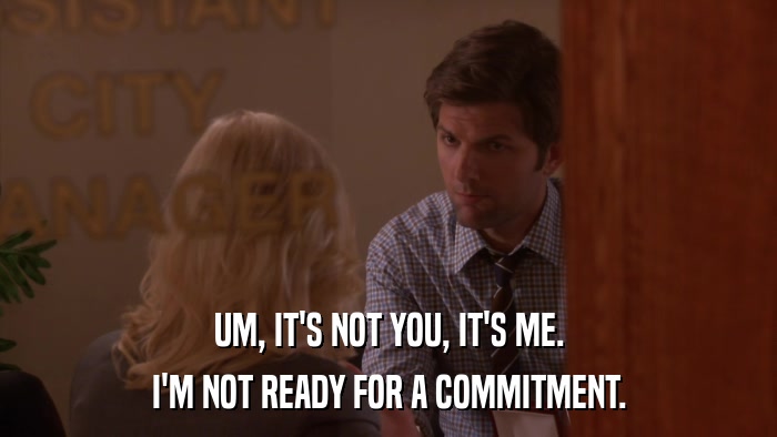 UM, IT'S NOT YOU, IT'S ME. I'M NOT READY FOR A COMMITMENT. 