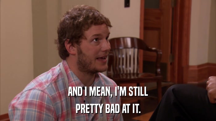 AND I MEAN, I'M STILL PRETTY BAD AT IT. 