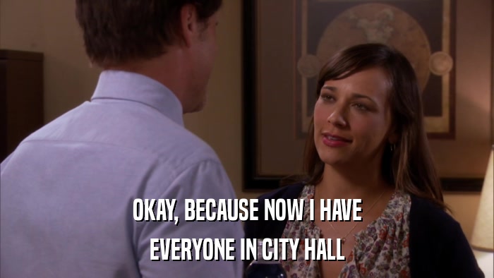 OKAY, BECAUSE NOW I HAVE EVERYONE IN CITY HALL 