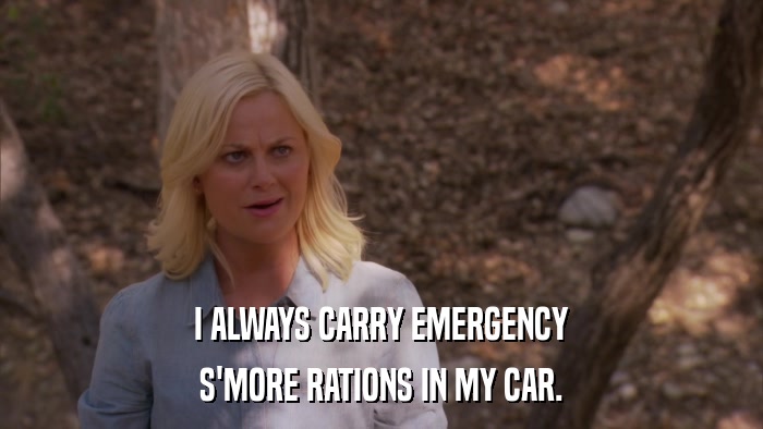 I ALWAYS CARRY EMERGENCY S'MORE RATIONS IN MY CAR. 