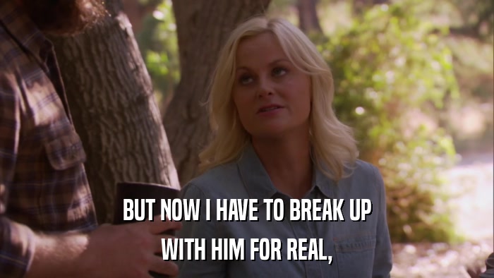 BUT NOW I HAVE TO BREAK UP WITH HIM FOR REAL, 