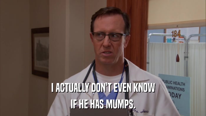 I ACTUALLY DON'T EVEN KNOW IF HE HAS MUMPS. 