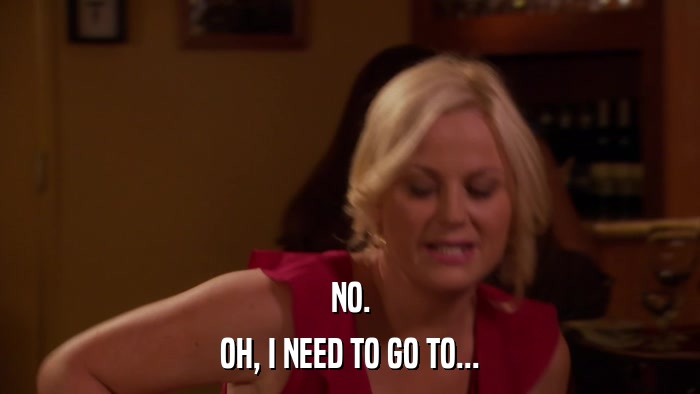 NO. OH, I NEED TO GO TO... 