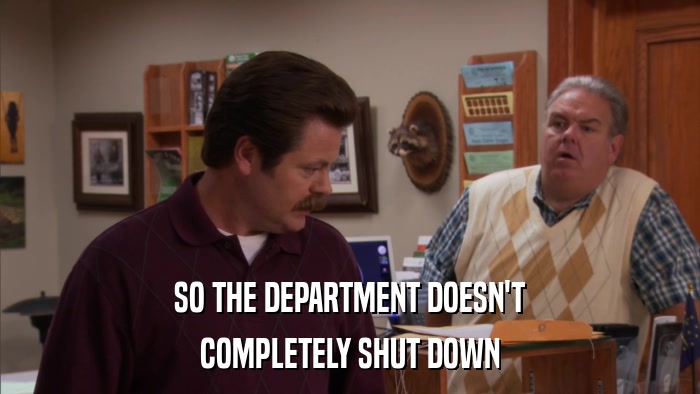 SO THE DEPARTMENT DOESN'T COMPLETELY SHUT DOWN 