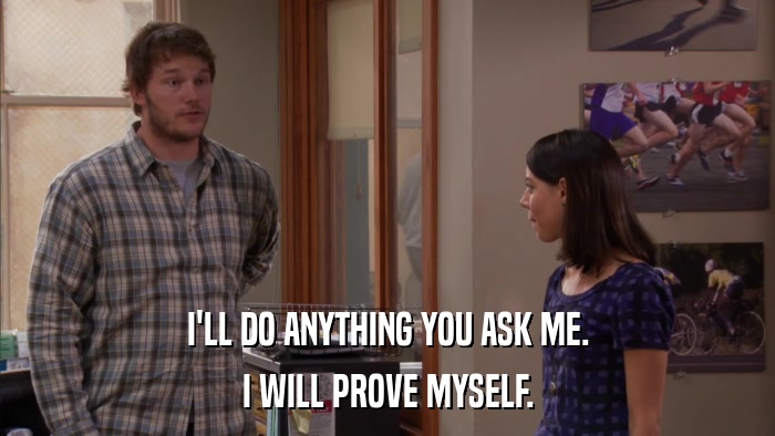 I'LL DO ANYTHING YOU ASK ME. I WILL PROVE MYSELF. 
