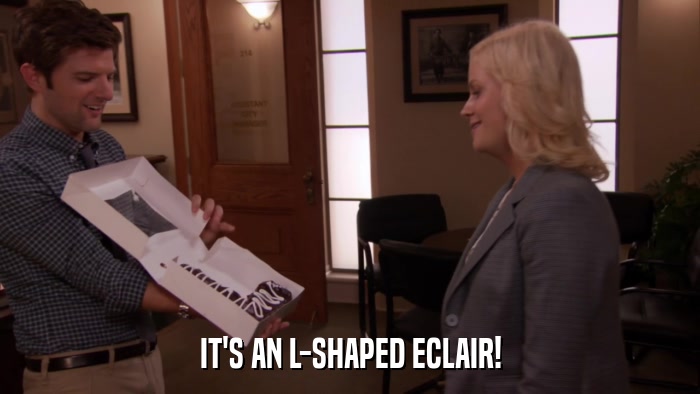 IT'S AN L-SHAPED ECLAIR!  