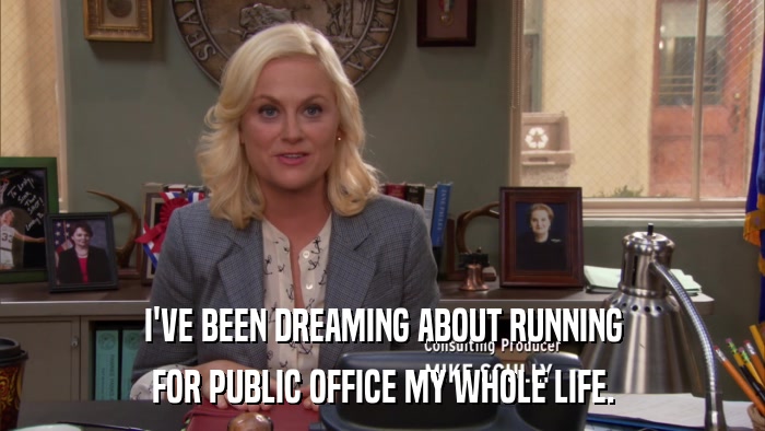 I'VE BEEN DREAMING ABOUT RUNNING FOR PUBLIC OFFICE MY WHOLE LIFE. 
