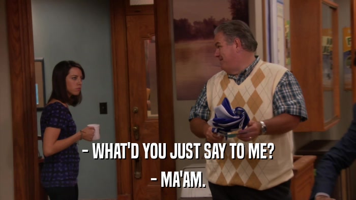 - WHAT'D YOU JUST SAY TO ME? - MA'AM. 