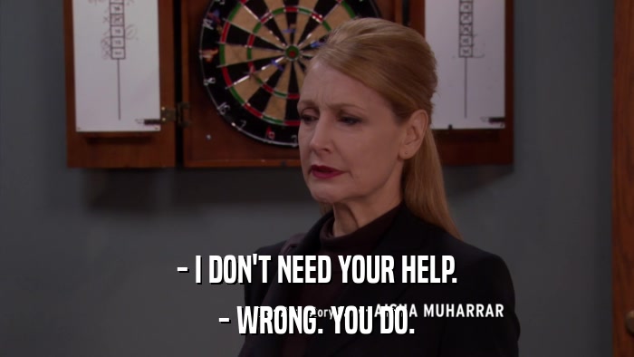 - I DON'T NEED YOUR HELP. - WRONG. YOU DO. 