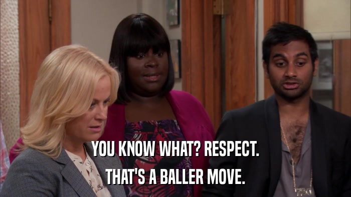 YOU KNOW WHAT? RESPECT. THAT'S A BALLER MOVE. 