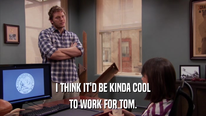 I THINK IT'D BE KINDA COOL TO WORK FOR TOM. 