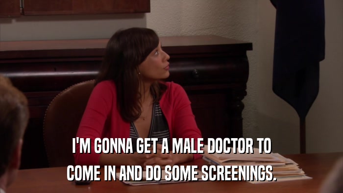 I'M GONNA GET A MALE DOCTOR TO COME IN AND DO SOME SCREENINGS. 